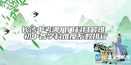 長沙中考哪幾門科目最難 初中各學(xué)科難度系數(shù)排行