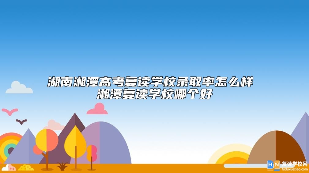 湖南湘潭高考復(fù)讀學(xué)校升學(xué)率怎么樣 湘潭復(fù)讀學(xué)校哪個好