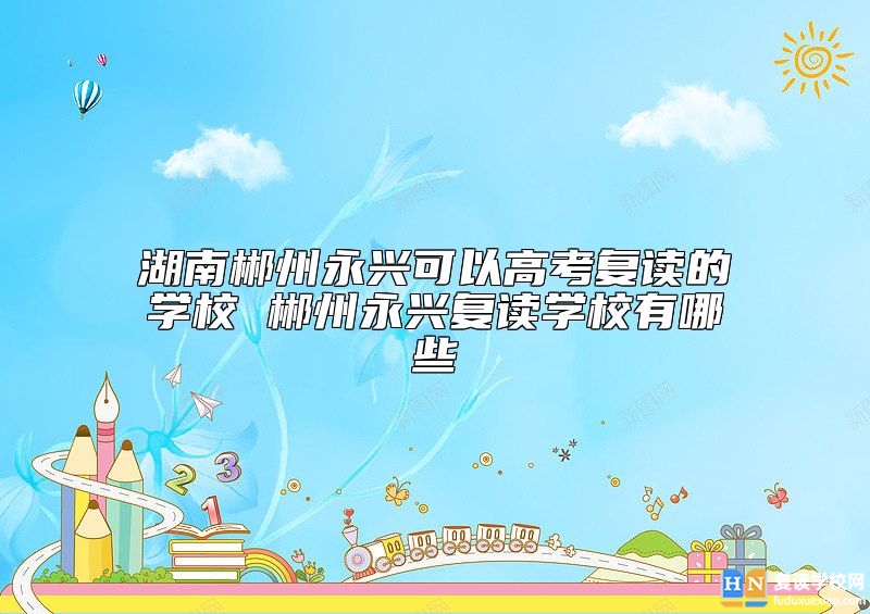 湖南郴州永興可以高考復讀的學校 郴州永興復讀學校有哪些