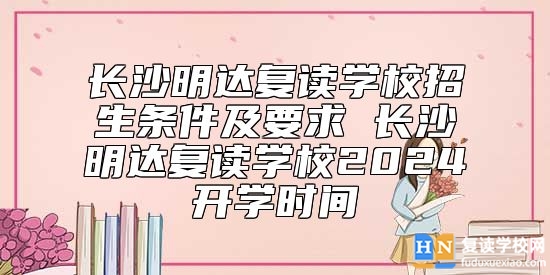 長沙明達復(fù)讀學(xué)校招生條件及要求 長沙明達復(fù)讀學(xué)校2024開學(xué)時間