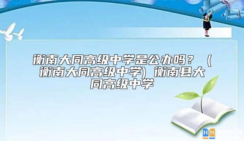 衡南大同高級中學是公辦嗎？衡南縣大同高級中學好不好