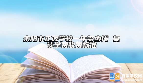 耒陽(yáng)市正源學(xué)校一年多少錢(qián) 復(fù)讀學(xué)費(fèi)收費(fèi)標(biāo)準(zhǔn)