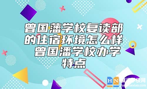 曾國(guó)藩學(xué)校復(fù)讀部的住宿環(huán)境怎么樣 曾國(guó)潘學(xué)校辦學(xué)特點(diǎn)