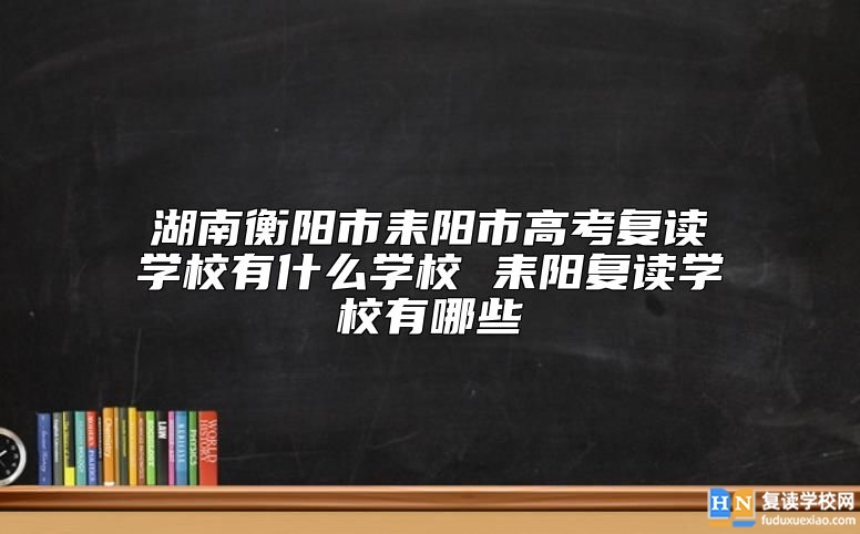 湖南衡陽(yáng)市耒陽(yáng)市高考復(fù)讀學(xué)校有什么學(xué)校 耒陽(yáng)復(fù)讀學(xué)校有哪些