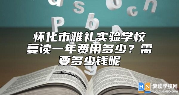 懷化市雅禮實驗學(xué)校復(fù)讀一年費用多少?需要多少錢呢