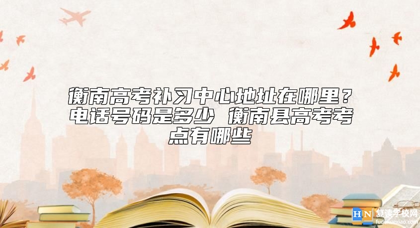 衡南高考補(bǔ)習(xí)中心地址在哪里？復(fù)讀招生電話(huà)號(hào)碼是多少