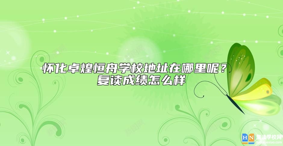 懷化卓煌恒舟學(xué)校地址在哪里呢？ 復(fù)讀成績(jī)?cè)趺礃? class=