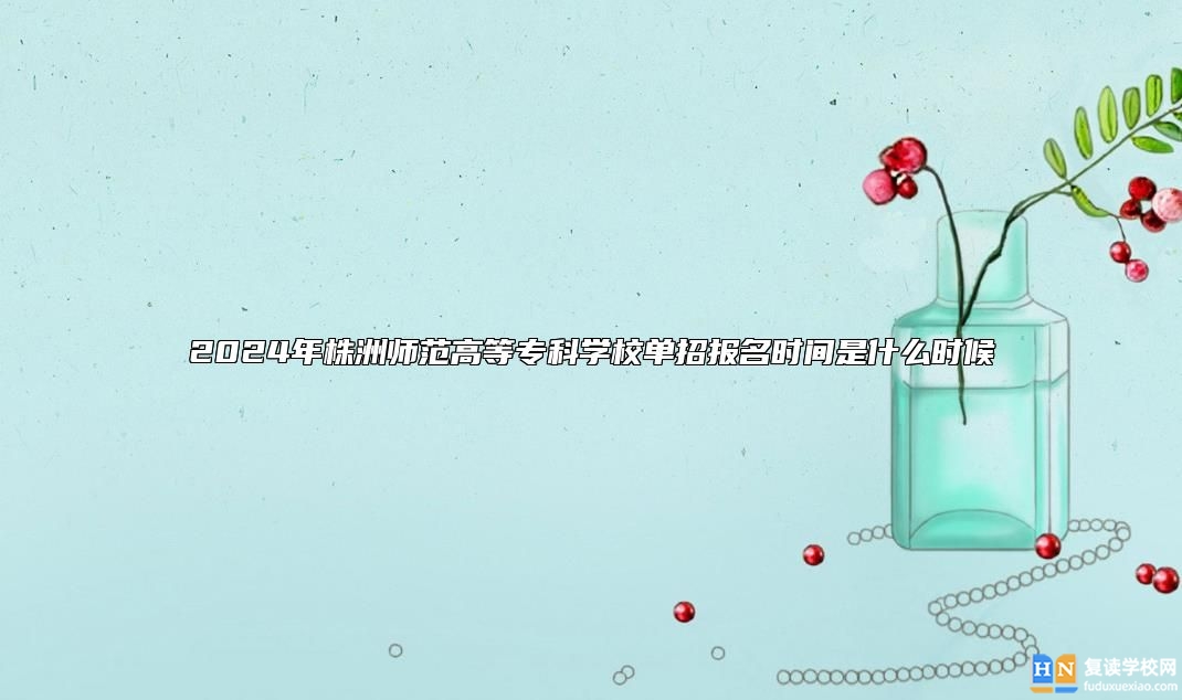 2024年株洲師范高等專科學校單招報名時間是什么時候