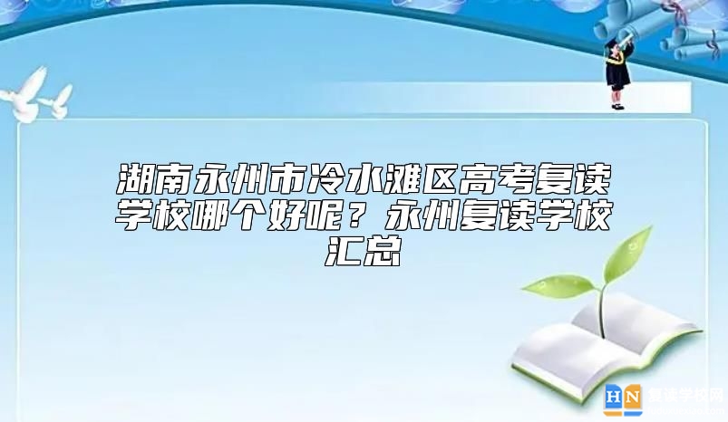 湖南永州市冷水灘區(qū)高考復(fù)讀學(xué)校哪個好呢？永州復(fù)讀學(xué)校匯總