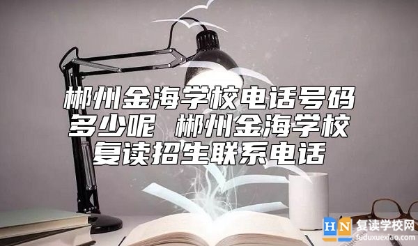 郴州金海學(xué)校電話號(hào)碼多少呢 郴州金海學(xué)校復(fù)讀招生聯(lián)系電話