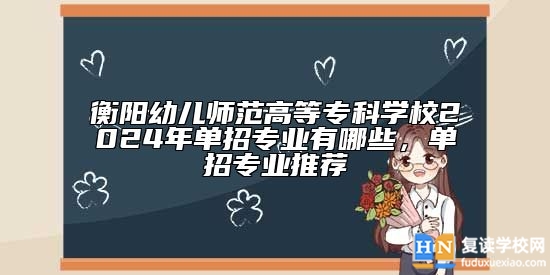 衡陽(yáng)幼兒師范高等專(zhuān)科學(xué)校2024年單招專(zhuān)業(yè)有哪些,單招專(zhuān)業(yè)推薦