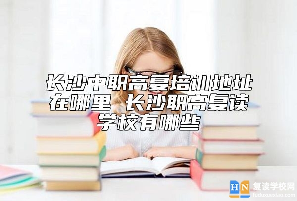 長(zhǎng)沙中職高復(fù)培訓(xùn)地址在哪里 長(zhǎng)沙職高復(fù)讀學(xué)校有哪些