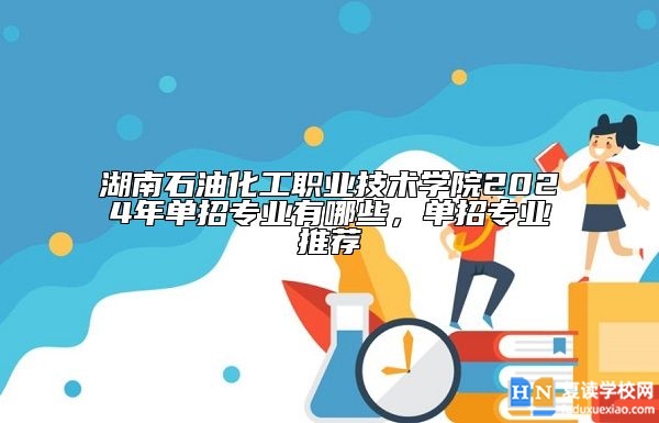 湖南石油化工職業(yè)技術(shù)學(xué)院2024年單招專業(yè)有哪些，單招專業(yè)推薦