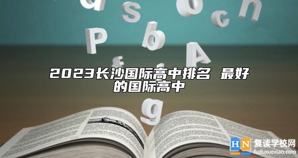 2023長沙國際高中排名 最好的國際高中