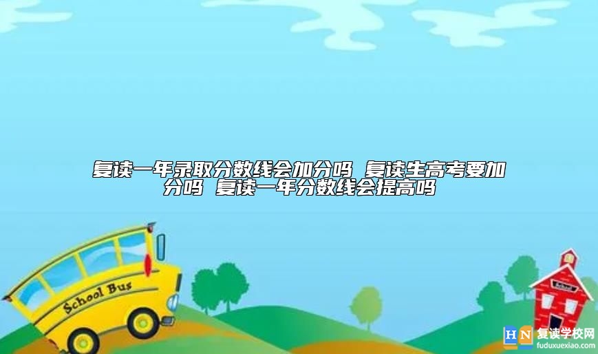 復(fù)讀一年錄取分?jǐn)?shù)線會(huì)加分嗎 復(fù)讀一年分?jǐn)?shù)線會(huì)提高嗎