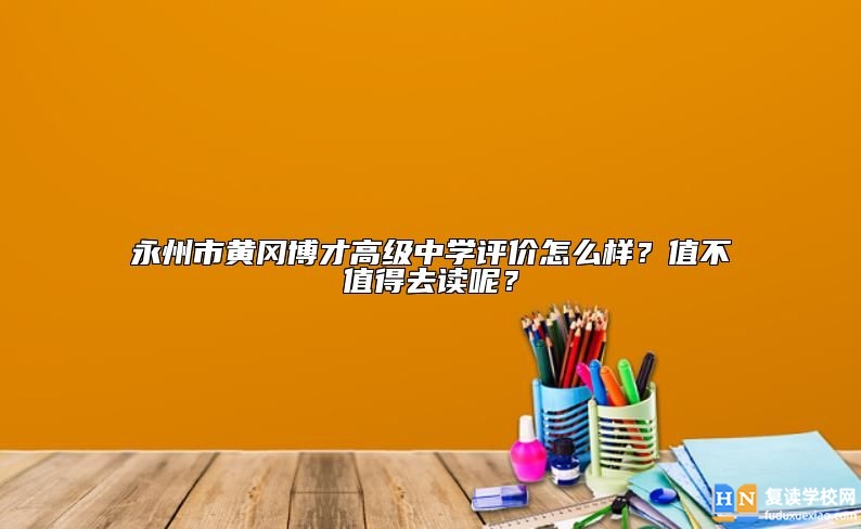 永州市黃岡博才高級(jí)中學(xué)評(píng)價(jià)怎么樣？值不值得去讀呢？