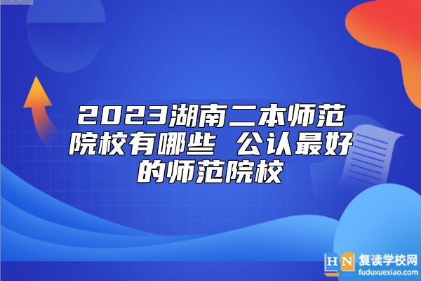 2023湖南二本師范院校有哪些 公認最好的師范院校