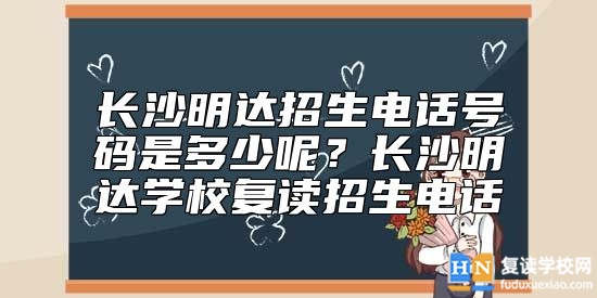 長沙明達(dá)招生電話號碼是多少呢？長沙明達(dá)學(xué)校復(fù)讀招生電話