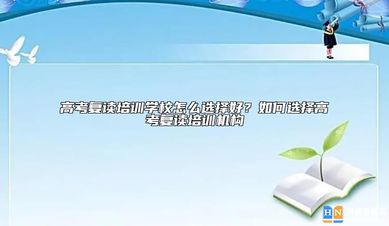 高考復讀培訓學校怎么選擇好？如何選擇高考復讀培訓機構