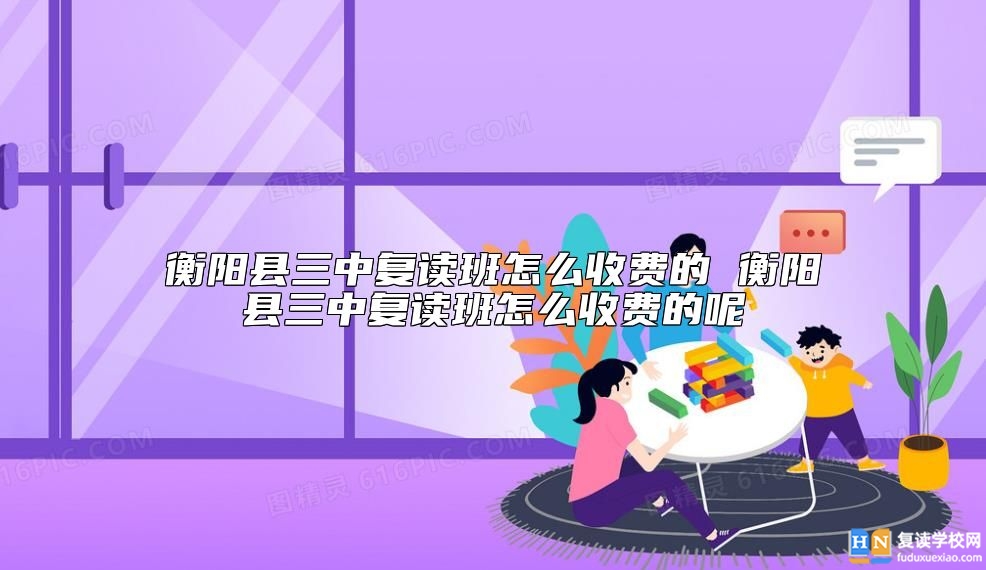 衡陽縣三中復(fù)讀班怎么收費(fèi)的 學(xué)費(fèi)多少錢