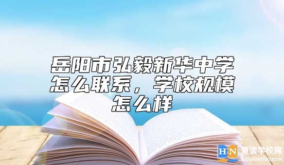 岳陽(yáng)市弘毅新華中學(xué)怎么聯(lián)系，學(xué)校規(guī)模怎么樣