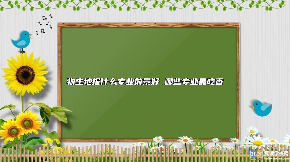 物生地報什么專業(yè)前景好 哪些專業(yè)最吃香