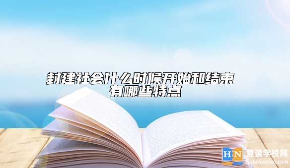 封建社會什么時候開始和結(jié)束 有哪些特點