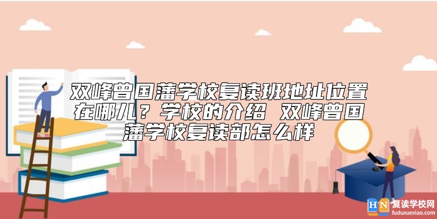 雙峰曾國藩學(xué)校復(fù)讀班地址位置在哪兒？曾國藩學(xué)校復(fù)讀怎么樣