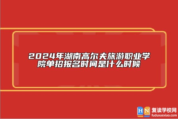 2024年湖南高爾夫旅游職業(yè)學(xué)院單招報(bào)名時(shí)間是什么時(shí)候