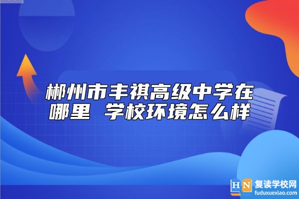 郴州市豐祺高級中學(xué)在哪里 學(xué)校環(huán)境怎么樣