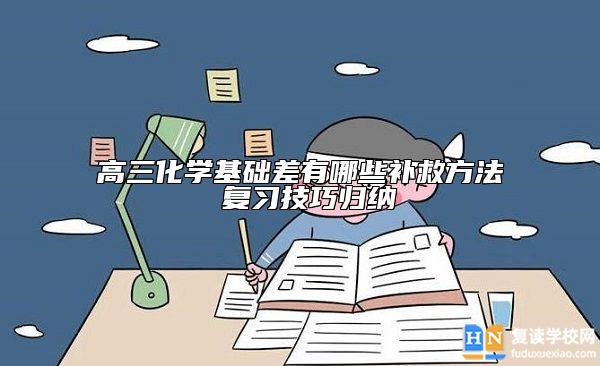 高三化學(xué)基礎(chǔ)差有哪些補(bǔ)救方法 復(fù)習(xí)技巧歸納