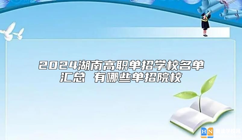 2024湖南高職單招學校名單匯總 有哪些單招院校