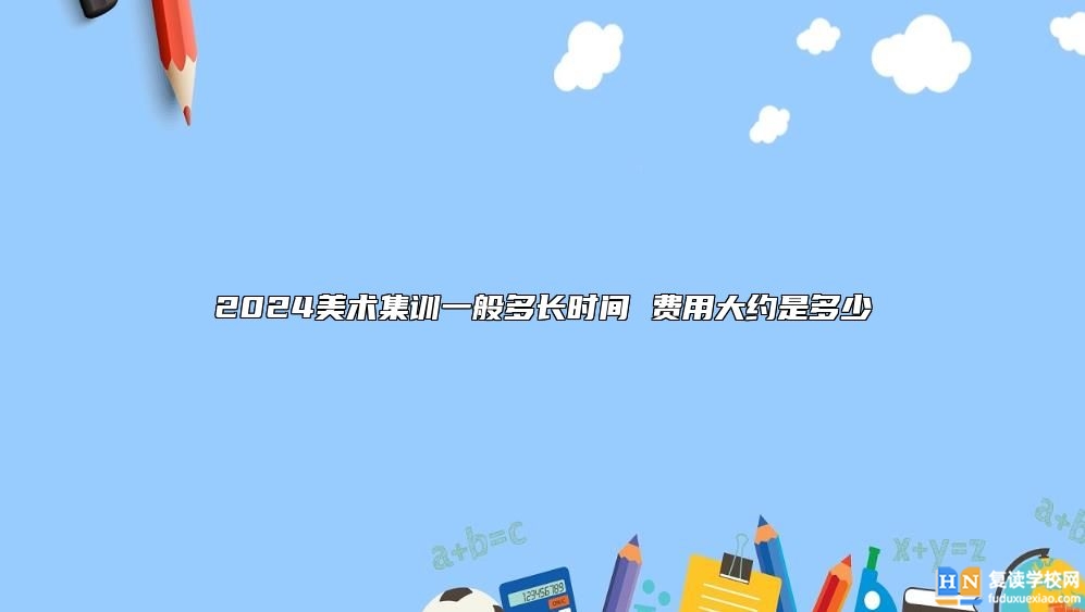 2024美術(shù)集訓(xùn)一般多長(zhǎng)時(shí)間 費(fèi)用大約是多少