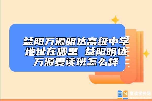 益陽萬源明達高級中學(xué)地址在哪里 益陽明達萬源復(fù)讀班怎么樣