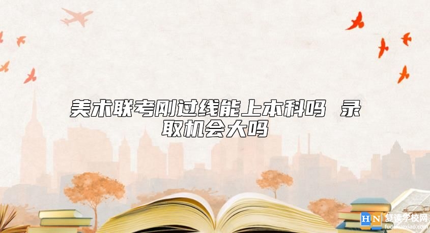 美術(shù)聯(lián)考剛過線能上本科嗎 錄取機(jī)會(huì)大嗎