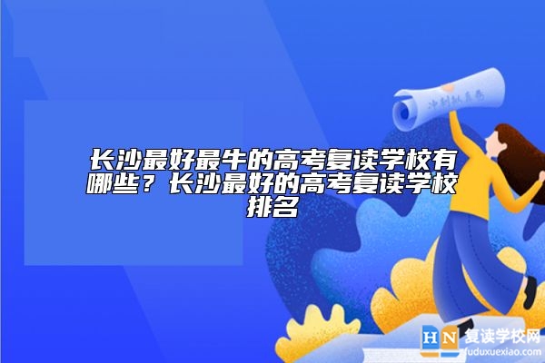長沙最好最牛的高考復(fù)讀學校有哪些？長沙最好的高考復(fù)讀學校排名