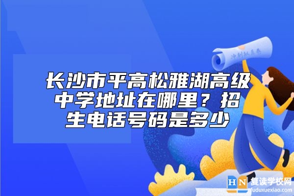 長(zhǎng)沙市**高松雅湖高級(jí)中學(xué)地址在哪里？招生電話號(hào)碼是多少