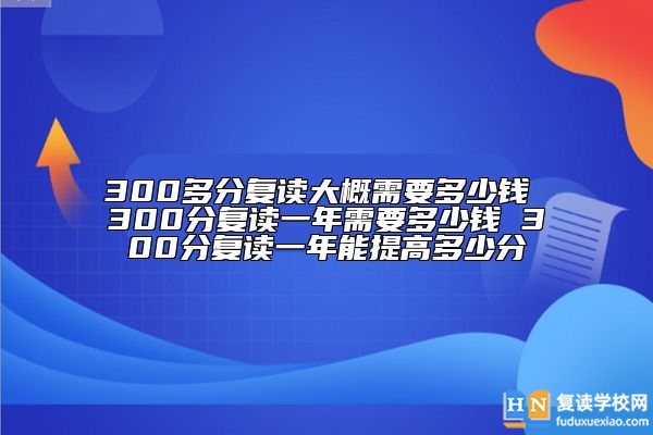 300分復(fù)讀一年需要多少錢 300分復(fù)讀一年能提高多少分