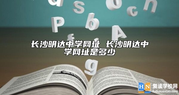 長沙明達中學網(wǎng)址 長沙明達中學網(wǎng)址是多少