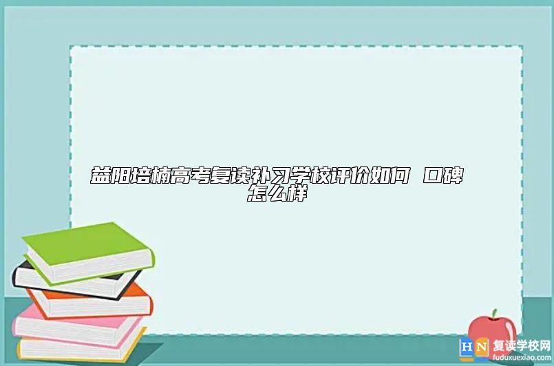 益陽培楠高考復讀補習學校評價如何 口碑怎么樣