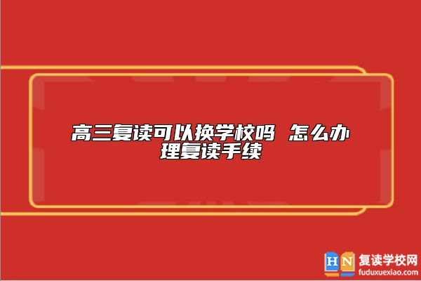 高三復讀可以換學校嗎 怎么辦理復讀手續(xù)