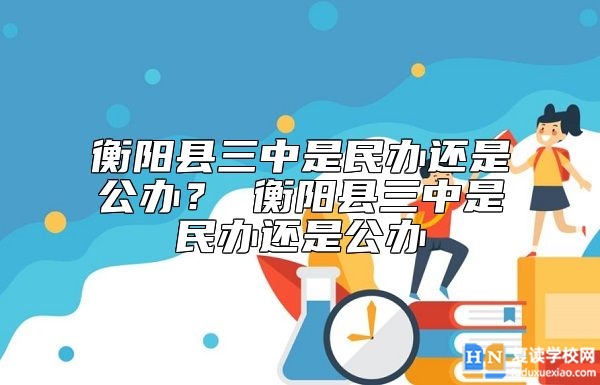 衡陽(yáng)縣三中是民辦還是公辦？衡陽(yáng)三中復(fù)讀是公辦的嗎？