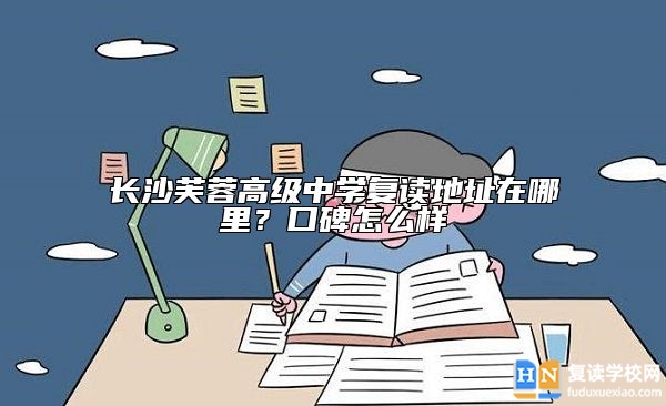 長(zhǎng)沙芙蓉高級(jí)中學(xué)復(fù)讀地址在哪里？口碑怎么樣