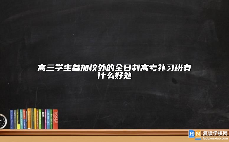 高三學(xué)生參加校外的全日制高考補(bǔ)習(xí)班有什么好處