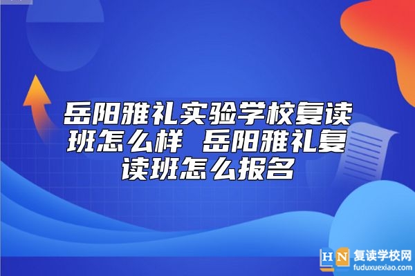 岳陽雅禮實驗學校復讀班怎么樣 岳陽雅禮復讀班怎么報名