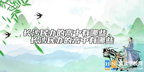 長沙民辦的高中有哪些， 長沙民辦的高中有哪些
