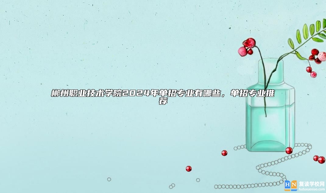 郴州職業(yè)技術學院2024年單招專業(yè)有哪些,單招專業(yè)推薦