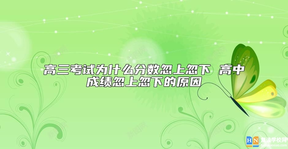 高三考試為什么分數(shù)忽上忽下 高中成績忽上忽下的原因