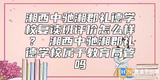 湘西中馳湘郡禮德學校復讀班評價怎么樣？ 