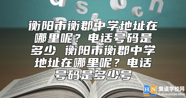 衡陽市衡郡中學地址在哪里呢？電話號碼是多少 